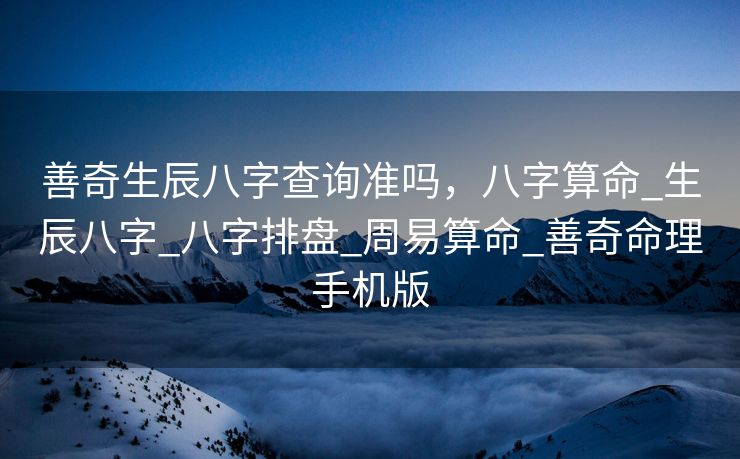 善奇生辰八字查询准吗，八字算命_生辰八字_八字排盘_周易算命_善奇命理手机版