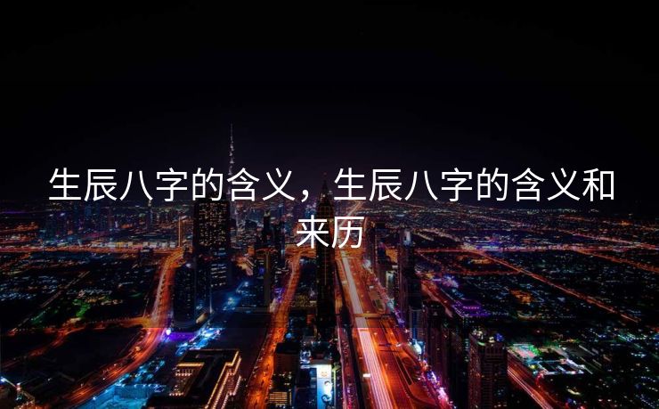 生辰八字的含义，生辰八字的含义和来历