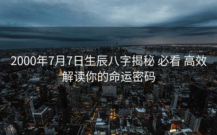 2000年7月7日生辰八字揭秘 必看 高效解读你的命运密码
