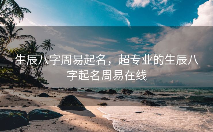 生辰八字周易起名，超专业的生辰八字起名周易在线