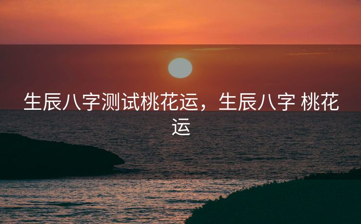 生辰八字测试桃花运，生辰八字 桃花运