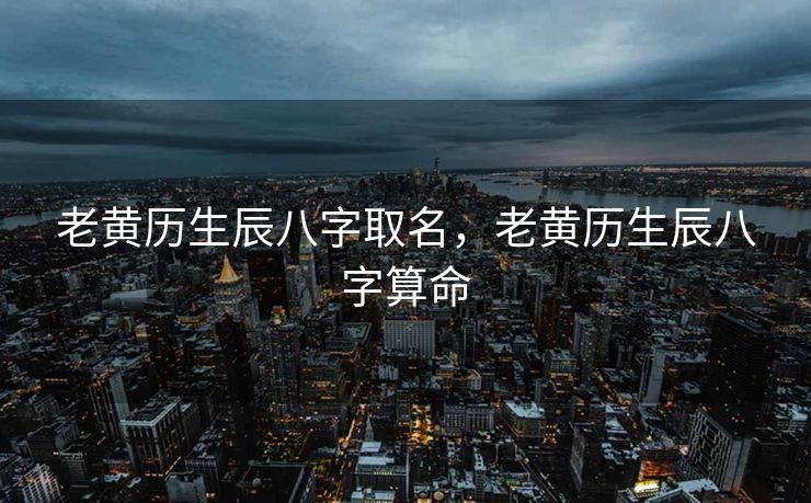 老黄历生辰八字取名，老黄历生辰八字算命