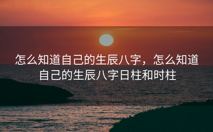怎么知道自己的生辰八字，怎么知道自己的生辰八字日柱和时柱