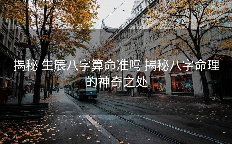 揭秘 生辰八字算命准吗 揭秘八字命理的神奇之处