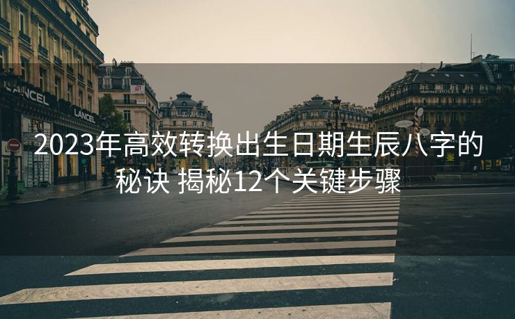 2023年高效转换出生日期生辰八字的秘诀 揭秘12个关键步骤