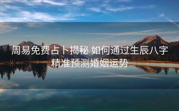 周易免费占卜揭秘 如何通过生辰八字精准预测婚姻运势