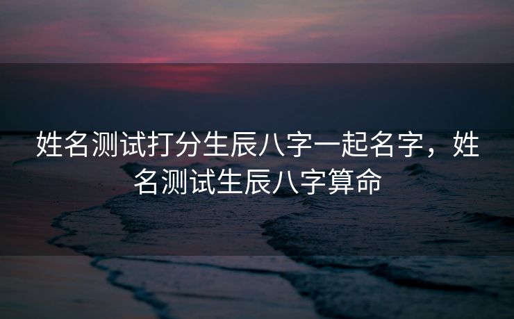 姓名测试打分生辰八字一起名字，姓名测试生辰八字算命