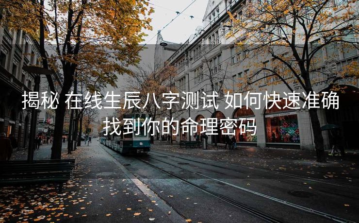 揭秘 在线生辰八字测试 如何快速准确找到你的命理密码