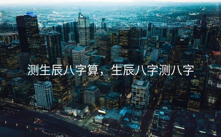 测生辰八字算，生辰八字测八字