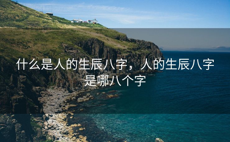 什么是人的生辰八字，人的生辰八字是哪八个字