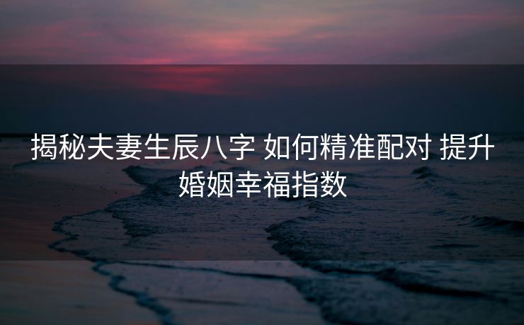揭秘夫妻生辰八字 如何精准配对 提升婚姻幸福指数