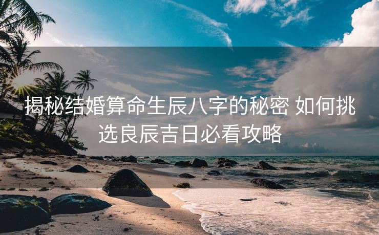 揭秘结婚算命生辰八字的秘密 如何挑选良辰吉日必看攻略