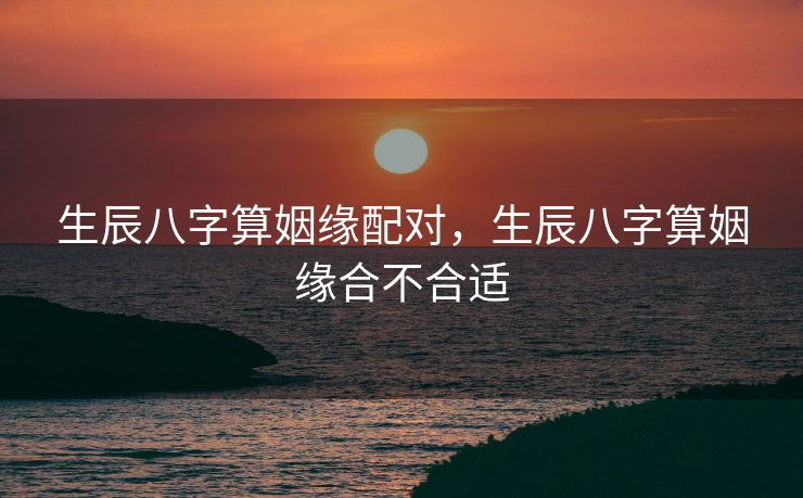 生辰八字算姻缘配对，生辰八字算姻缘合不合适