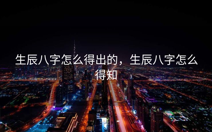 生辰八字怎么得出的，生辰八字怎么得知