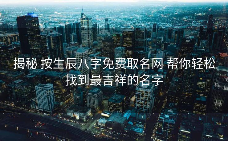 揭秘 按生辰八字免费取名网 帮你轻松找到最吉祥的名字