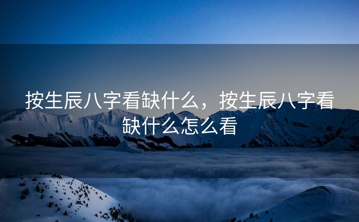按生辰八字看缺什么，按生辰八字看缺什么怎么看