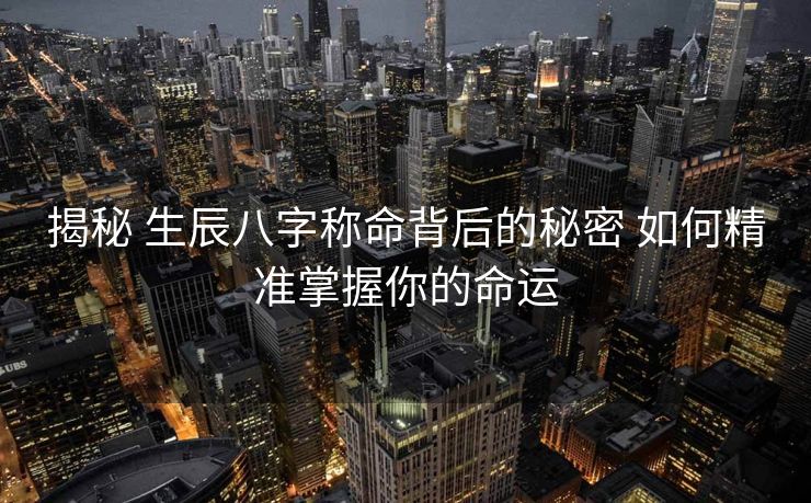 揭秘 生辰八字称命背后的秘密 如何精准掌握你的命运