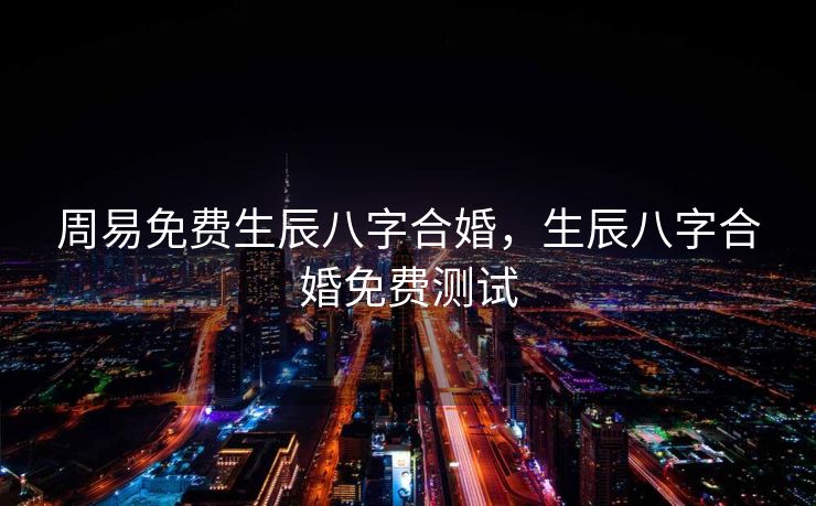 周易免费生辰八字合婚，生辰八字合婚免费测试