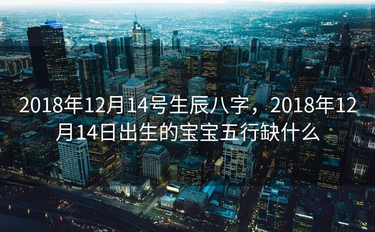 2018年12月14号生辰八字，2018年12月14日出生的宝宝五行缺什么