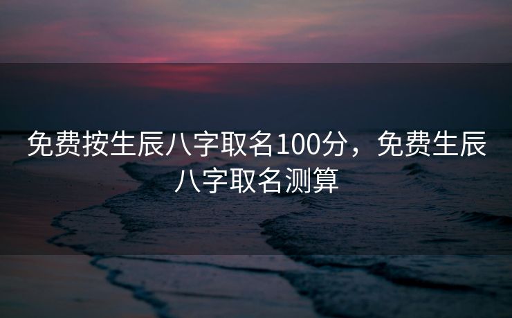免费按生辰八字取名100分，免费生辰八字取名测算
