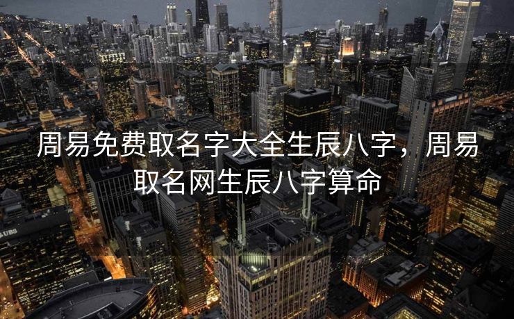 周易免费取名字大全生辰八字，周易取名网生辰八字算命