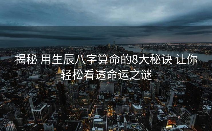 揭秘 用生辰八字算命的8大秘诀 让你轻松看透命运之谜