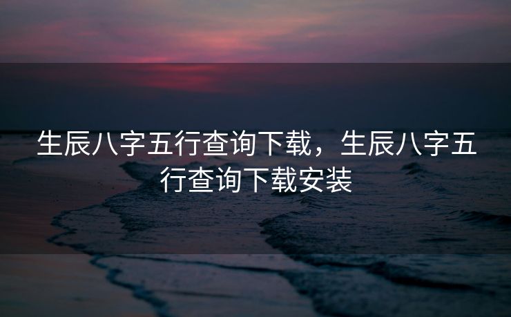 生辰八字五行查询下载，生辰八字五行查询下载安装