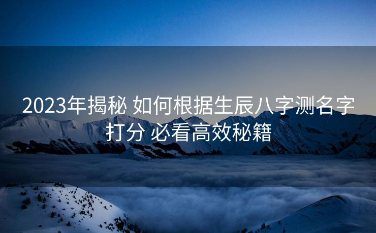 2023年揭秘 如何根据生辰八字测名字打分 必看高效秘籍
