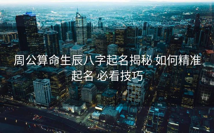 周公算命生辰八字起名揭秘 如何精准起名 必看技巧