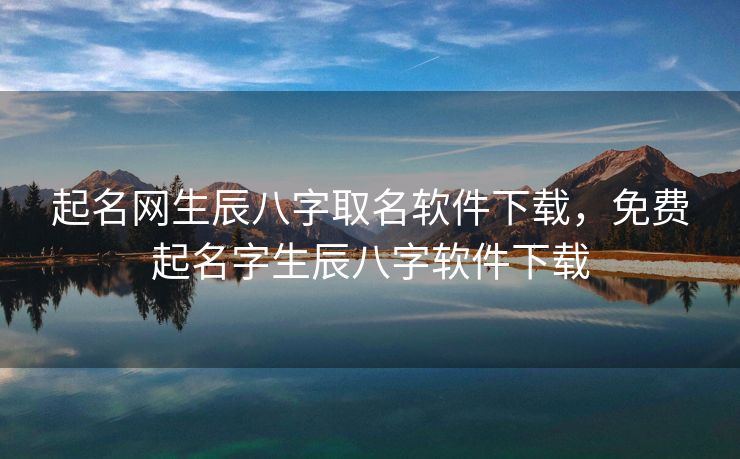起名网生辰八字取名软件下载，免费起名字生辰八字软件下载