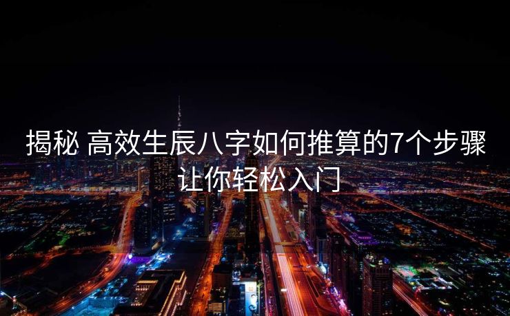 揭秘 高效生辰八字如何推算的7个步骤 让你轻松入门