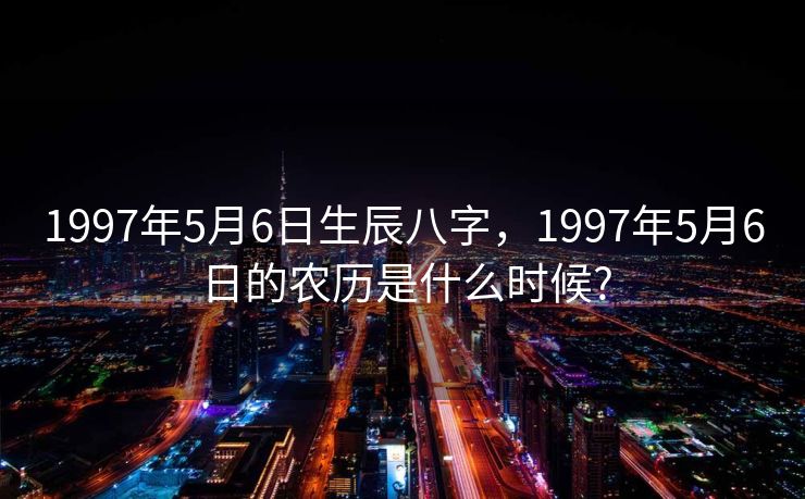1997年5月6日生辰八字，1997年5月6日的农历是什么时候?