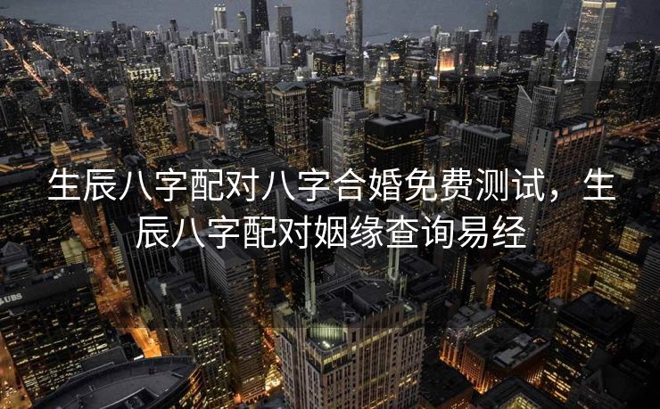 生辰八字配对八字合婚免费测试，生辰八字配对姻缘查询易经