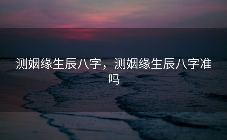 测姻缘生辰八字，测姻缘生辰八字准吗