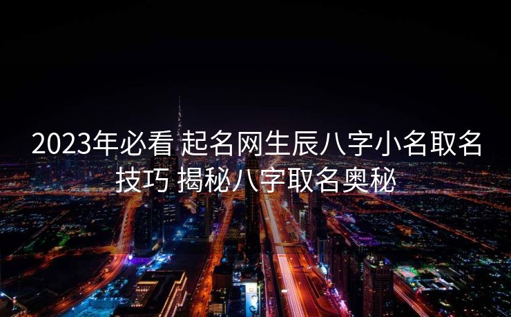 2023年必看 起名网生辰八字小名取名技巧 揭秘八字取名奥秘
