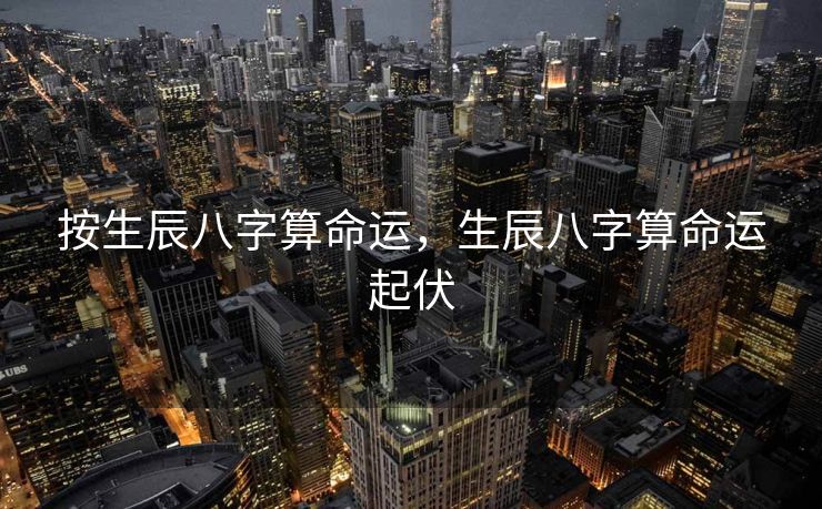按生辰八字算命运，生辰八字算命运起伏