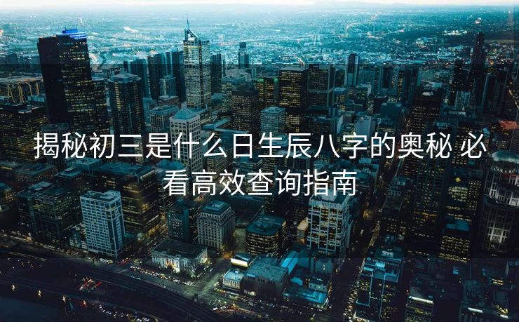 揭秘初三是什么日生辰八字的奥秘 必看高效查询指南