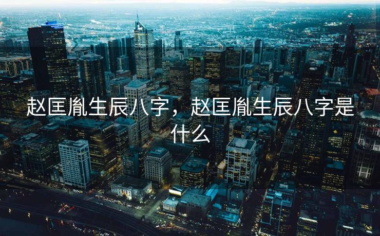 赵匡胤生辰八字，赵匡胤生辰八字是什么