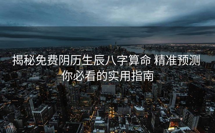 揭秘免费阴历生辰八字算命 精准预测 你必看的实用指南
