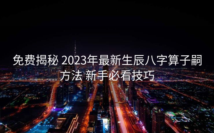 免费揭秘 2023年最新生辰八字算子嗣方法 新手必看技巧