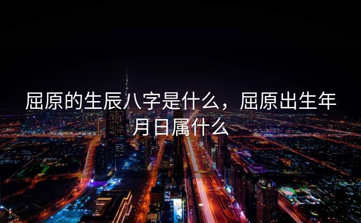 屈原的生辰八字是什么，屈原出生年月日属什么