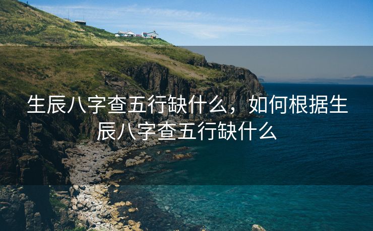 生辰八字查五行缺什么，如何根据生辰八字查五行缺什么