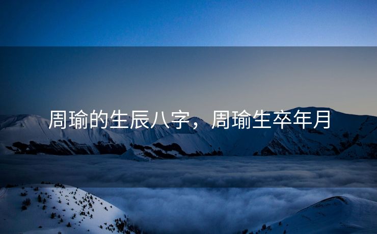 周瑜的生辰八字，周瑜生卒年月