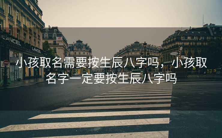 小孩取名需要按生辰八字吗，小孩取名字一定要按生辰八字吗
