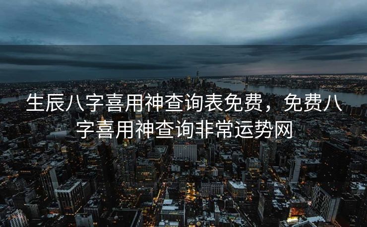 生辰八字喜用神查询表免费，免费八字喜用神查询非常运势网