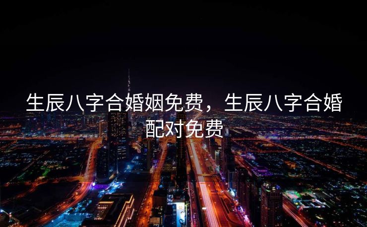 生辰八字合婚姻免费，生辰八字合婚配对免费