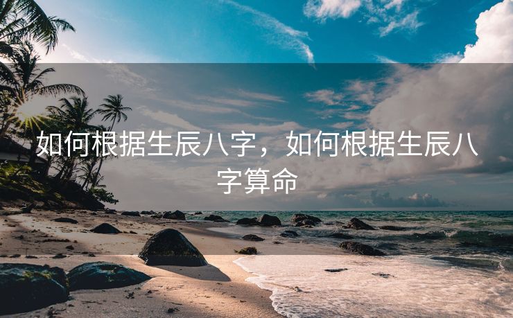 如何根据生辰八字，如何根据生辰八字算命