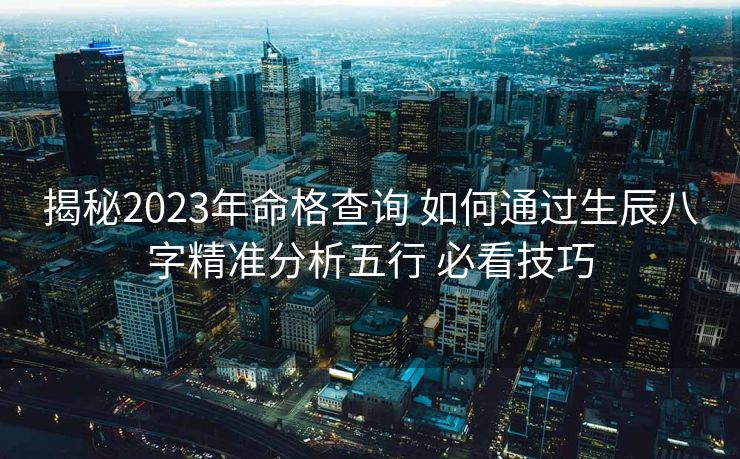 揭秘2023年命格查询 如何通过生辰八字精准分析五行 必看技巧