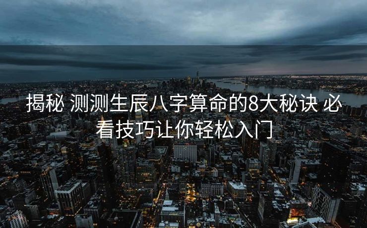 揭秘 测测生辰八字算命的8大秘诀 必看技巧让你轻松入门