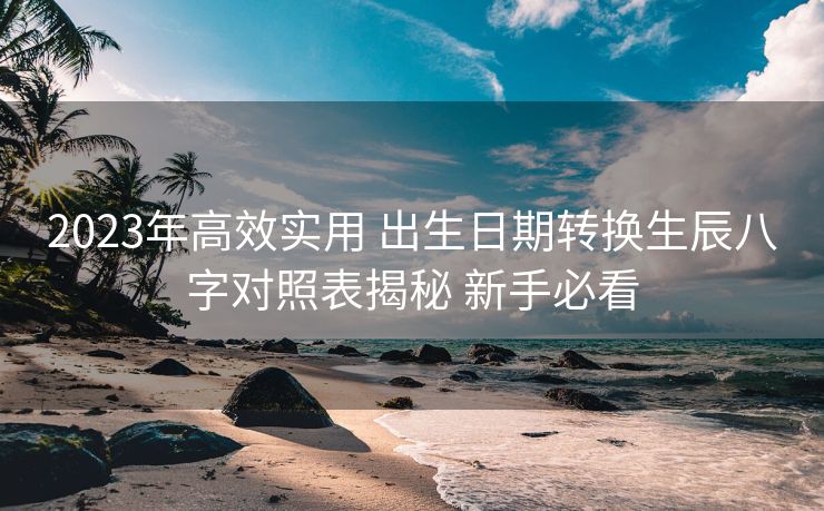 2023年高效实用 出生日期转换生辰八字对照表揭秘 新手必看